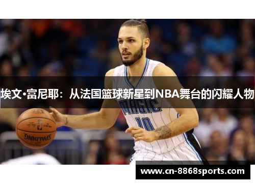 埃文·富尼耶：从法国篮球新星到NBA舞台的闪耀人物