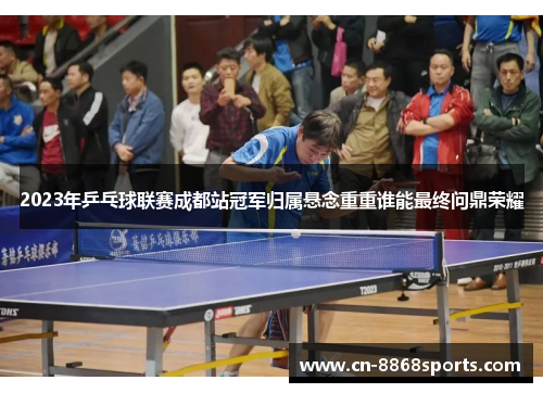 2023年乒乓球联赛成都站冠军归属悬念重重谁能最终问鼎荣耀