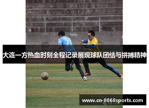 大连一方热血时刻全程记录展现球队团结与拼搏精神
