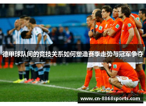 德甲球队间的竞技关系如何塑造赛季走势与冠军争夺