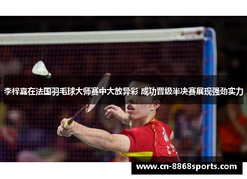 李梓嘉在法国羽毛球大师赛中大放异彩 成功晋级半决赛展现强劲实力