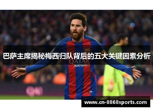 巴萨主席揭秘梅西归队背后的五大关键因素分析