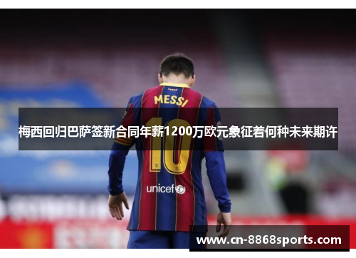梅西回归巴萨签新合同年薪1200万欧元象征着何种未来期许