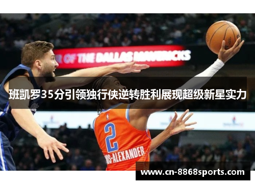 班凯罗35分引领独行侠逆转胜利展现超级新星实力