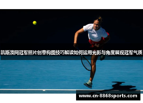 凯斯澳网冠军照片创意构图技巧解读如何运用光影与角度展现冠军气质