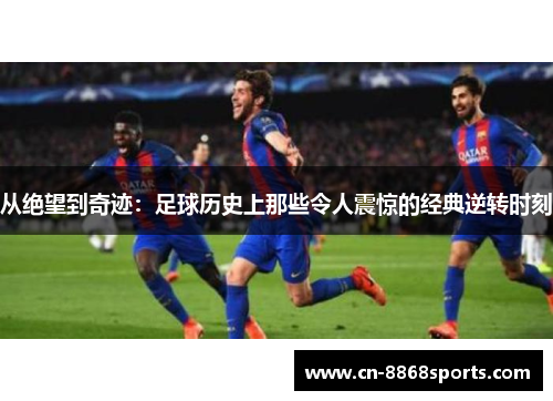 从绝望到奇迹：足球历史上那些令人震惊的经典逆转时刻