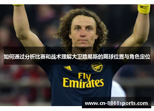 如何通过分析比赛和战术理解大卫路易斯的踢球位置与角色定位